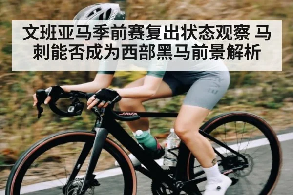 文班亚马季前赛复出状态观察 马刺能否成为西部黑马前景解析