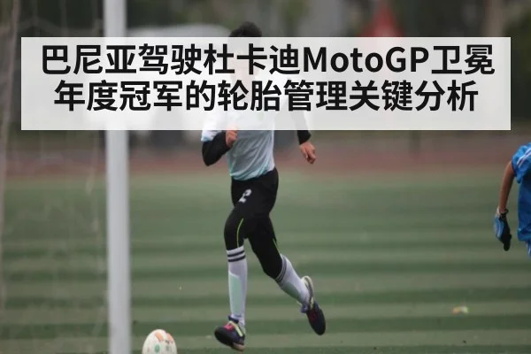 巴尼亚驾驶杜卡迪MotoGP卫冕年度冠军的轮胎管理关键分析