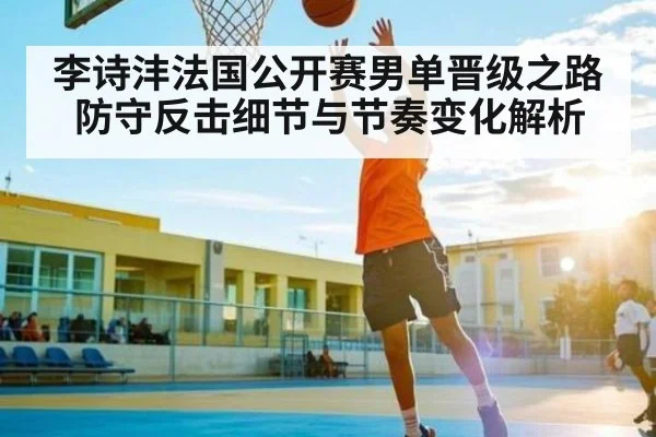 李诗沣法国公开赛男单晋级之路防守反击细节与节奏变化解析